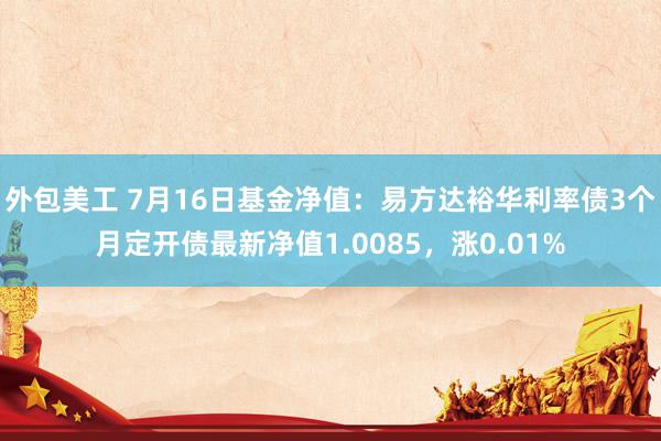 外包美工 7月16日基金净值：易方达裕华利率债3个月定开债最新净值1.0085，涨0.01%