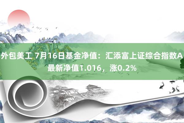 外包美工 7月16日基金净值：汇添富上证综合指数A最新净值1.016，涨0.2%