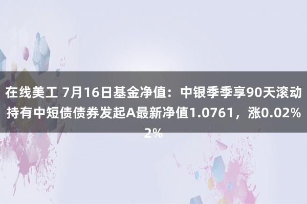 在线美工 7月16日基金净值：中银季季享90天滚动持有中短债债券发起A最新净值1.0761，涨0.02%