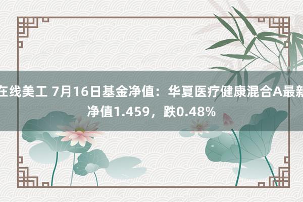 在线美工 7月16日基金净值：华夏医疗健康混合A最新净值1.459，跌0.48%