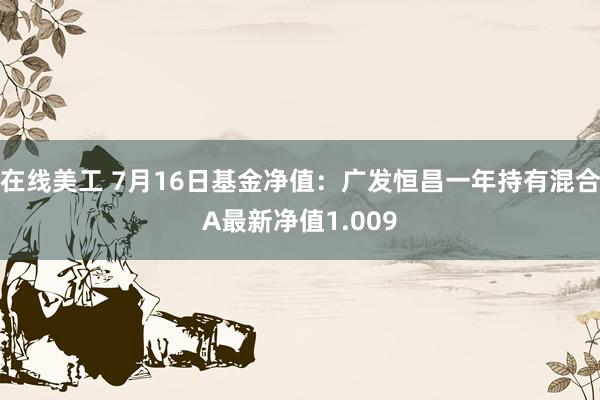 在线美工 7月16日基金净值：广发恒昌一年持有混合A最新净值1.009