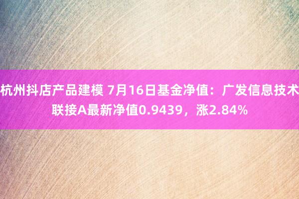 杭州抖店产品建模 7月16日基金净值：广发信息技术联接A最新净值0.9439，涨2.84%