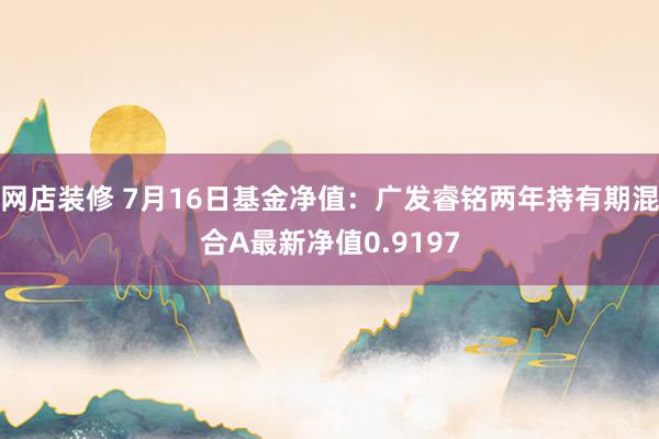 网店装修 7月16日基金净值：广发睿铭两年持有期混合A最新净值0.9197