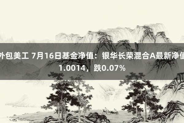 外包美工 7月16日基金净值：银华长荣混合A最新净值1.0014，跌0.07%