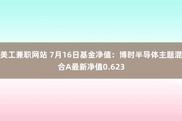 美工兼职网站 7月16日基金净值：博时半导体主题混合A最新净值0.623