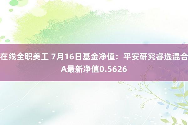 在线全职美工 7月16日基金净值：平安研究睿选混合A最新净值0.5626