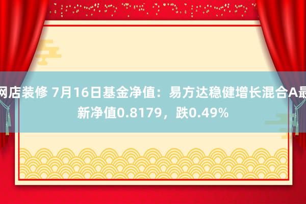 网店装修 7月16日基金净值：易方达稳健增长混合A最新净值0.8179，跌0.49%