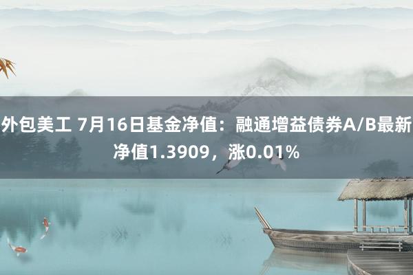 外包美工 7月16日基金净值：融通增益债券A/B最新净值1.3909，涨0.01%