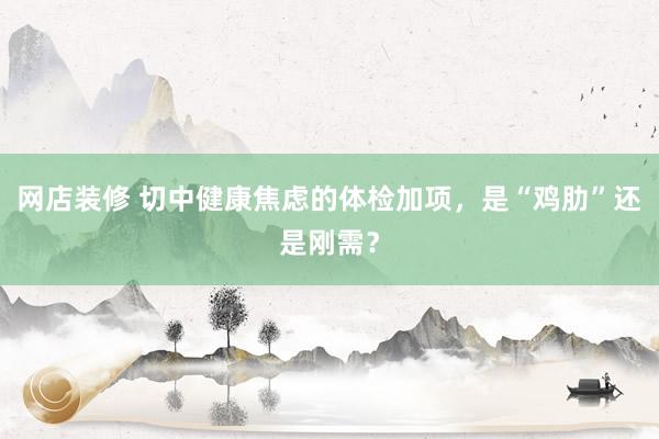 网店装修 切中健康焦虑的体检加项，是“鸡肋”还是刚需？