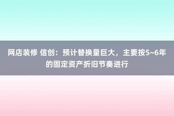 网店装修 信创：预计替换量巨大，主要按5~6年的固定资产折旧节奏进行