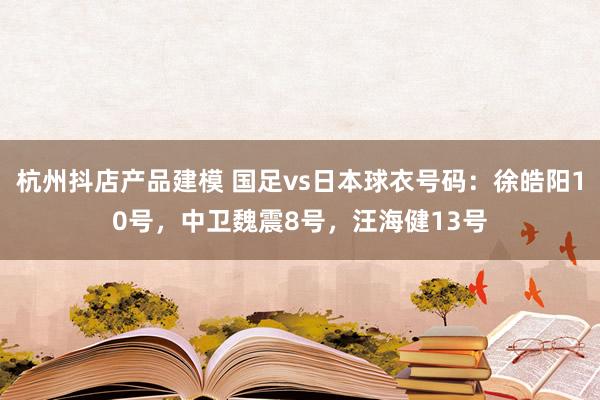 杭州抖店产品建模 国足vs日本球衣号码：徐皓阳10号，中卫魏震8号，汪海健13号