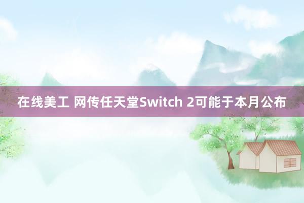 在线美工 网传任天堂Switch 2可能于本月公布