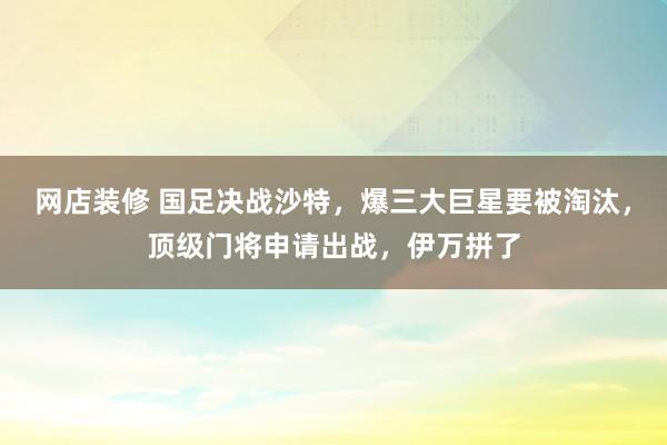 网店装修 国足决战沙特，爆三大巨星要被淘汰，顶级门将申请出战，伊万拼了