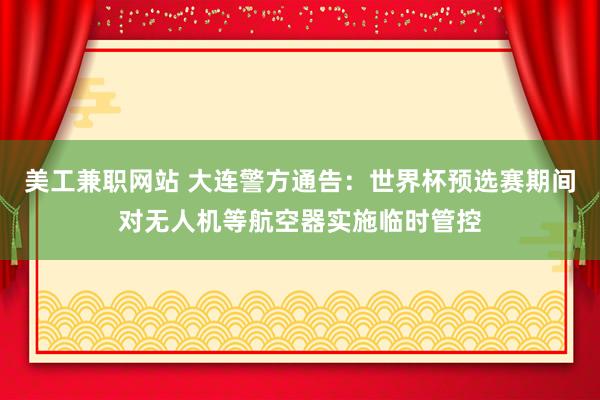 美工兼职网站 大连警方通告：世界杯预选赛期间对无人机等航空器实施临时管控