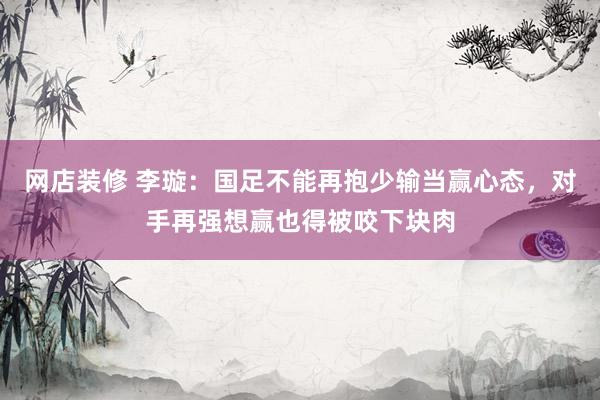 网店装修 李璇：国足不能再抱少输当赢心态，对手再强想赢也得被咬下块肉