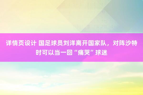 详情页设计 国足球员刘洋离开国家队，对阵沙特时可以当一回“痛哭”球迷