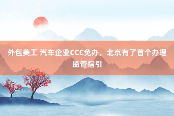 外包美工 汽车企业CCC免办，北京有了首个办理监管指引